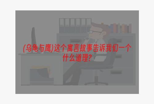 (乌龟与鹰)这个寓言故事告诉我们一个什么道理?