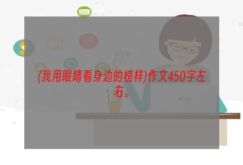 (我用眼睛看身边的榜样)作文450字左右。