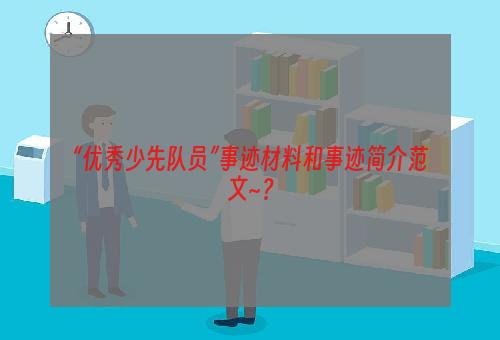 “优秀少先队员”事迹材料和事迹简介范文~？