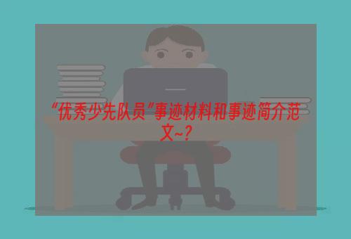 “优秀少先队员”事迹材料和事迹简介范文~？