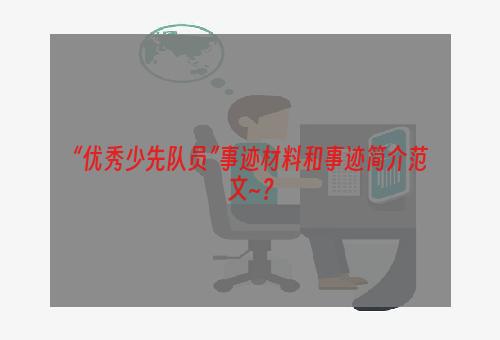 “优秀少先队员”事迹材料和事迹简介范文~？