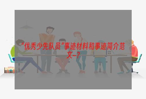 “优秀少先队员”事迹材料和事迹简介范文~？