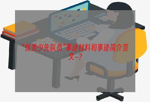 “优秀少先队员”事迹材料和事迹简介范文~？