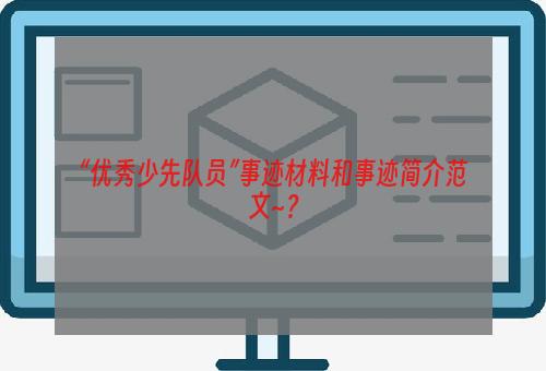 “优秀少先队员”事迹材料和事迹简介范文~？