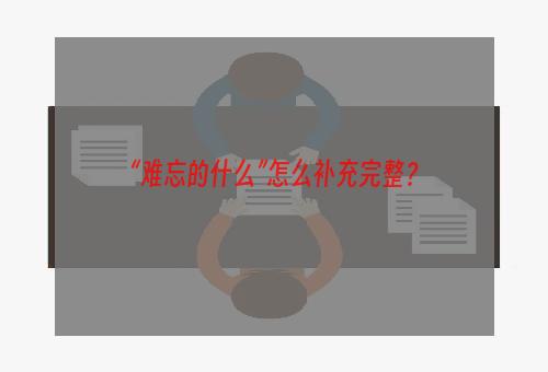 “难忘的什么”怎么补充完整？