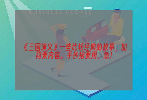 《三国演义》一些比较经典的故事，加简要内容。手抄报要用，急！