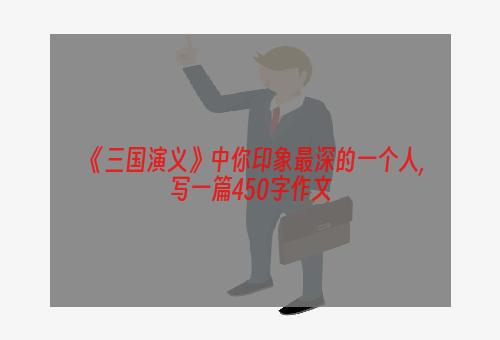 《三国演义》中你印象最深的一个人,写一篇450字作文