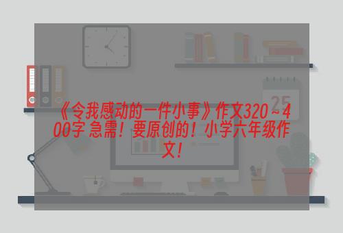 《令我感动的一件小事》作文320～400字 急需！要原创的！小学六年级作文！