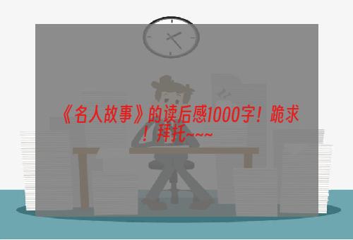 《名人故事》的读后感1000字！跪求！拜托~~~