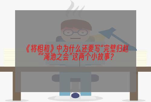 《将相和》中为什么还要写“完壁归赵”“渑池之会”这两个小故事？