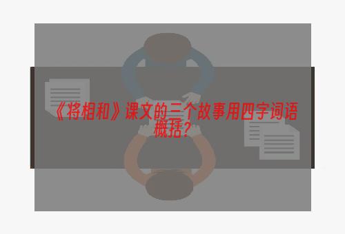 《将相和》课文的三个故事用四字词语概括？