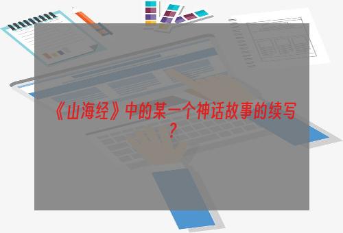 《山海经》中的某一个神话故事的续写？