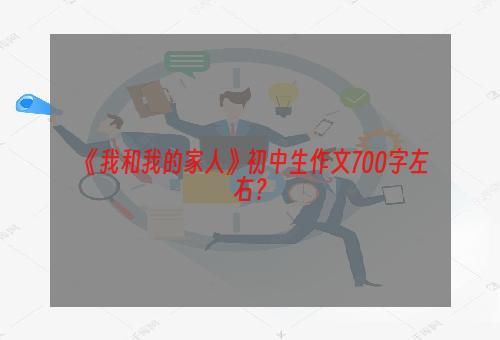 《我和我的家人》初中生作文700字左右？