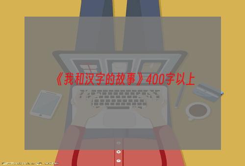 《我和汉字的故事》400字以上