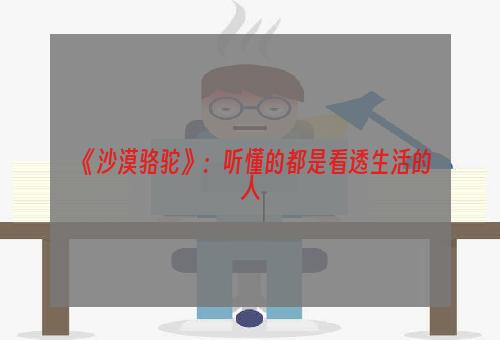 《沙漠骆驼》：听懂的都是看透生活的人