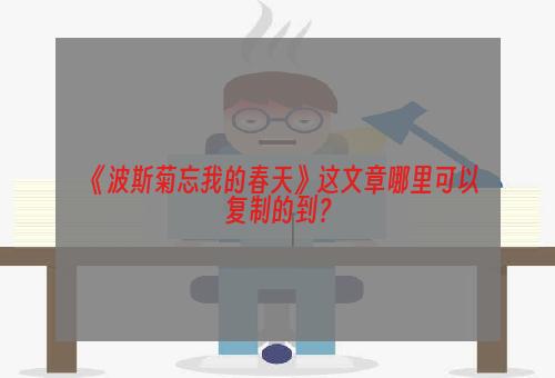 《波斯菊忘我的春天》这文章哪里可以复制的到？