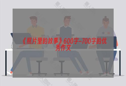 《照片里的故事》600字~700字的优秀作文