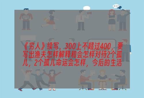 《穷人》续写，300上不超过400，要写出渔夫怎样解释和会怎样对待2个孤儿，2个孤儿命运会怎样，今后的生活