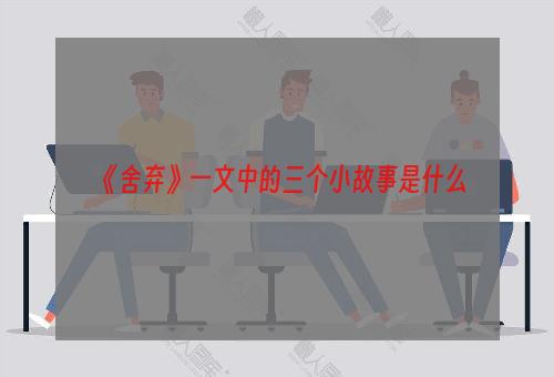 《舍弃》一文中的三个小故事是什么