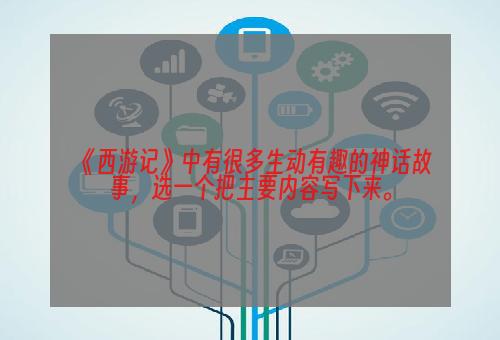 《西游记》中有很多生动有趣的神话故事，选一个把主要内容写下来。