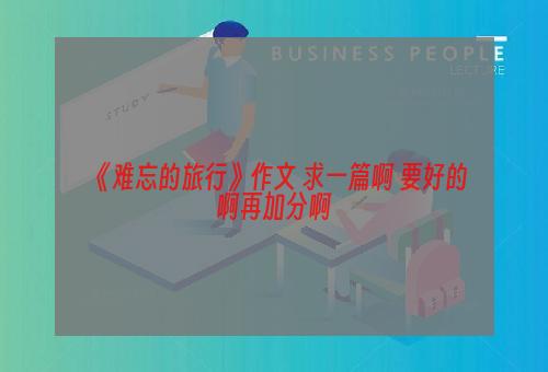 《难忘的旅行》作文 求一篇啊 要好的啊再加分啊