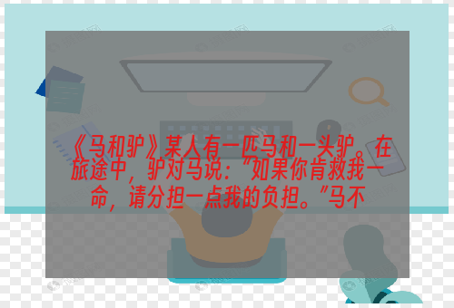 《马和驴》某人有一匹马和一头驴。在旅途中，驴对马说：“如果你肯救我一命，请分担一点我的负担。”马不