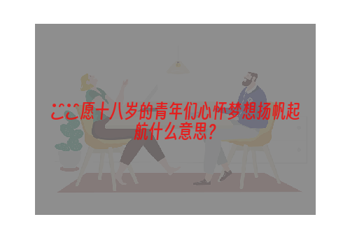 ㊗️愿十八岁的青年们心怀梦想扬帆起航什么意思？