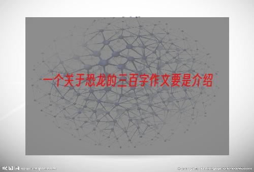 一个关于恐龙的三百字作文要是介绍
