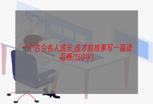 一个古今名人成长,成才的故事写一篇读后感(150字)