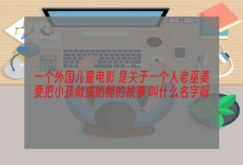 一个外国儿童电影 是关于一个人老巫婆要把小孩做成奶酪的故事 叫什么名字呀