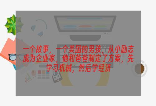 一个故事，一个美国的男孩，从小励志成为企业家，他和爸爸制定了方案，先学习机械，然后学经济