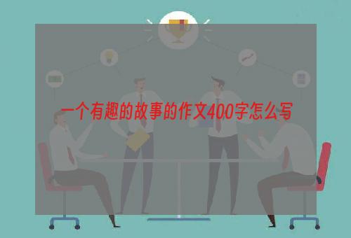 一个有趣的故事的作文400字怎么写