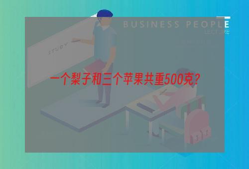 一个梨子和三个苹果共重500克？