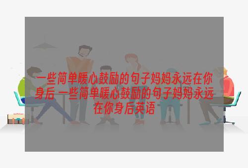 一些简单暖心鼓励的句子妈妈永远在你身后 一些简单暖心鼓励的句子妈妈永远在你身后英语