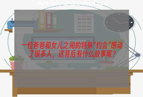 一位爸爸和女儿之间的特殊“约会”感动了很多人，这背后有什么故事呢？