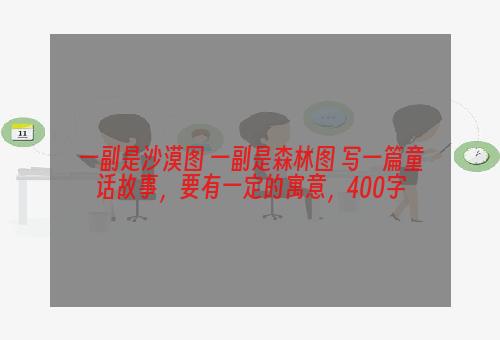 一副是沙漠图 一副是森林图 写一篇童话故事，要有一定的寓意，400字
