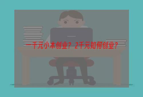 一千元小本创业？ 2千元如何创业？
