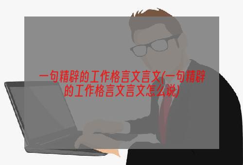 一句精辟的工作格言文言文(一句精辟的工作格言文言文怎么说)