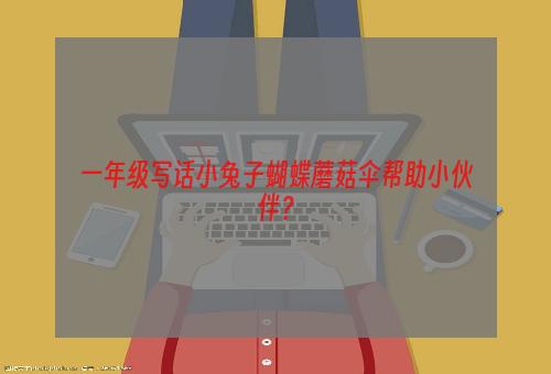 一年级写话小兔子蝴蝶蘑菇伞帮助小伙伴？