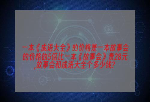 一本《成语大全》的价格是一本故事会的价格的5倍比一本《故事会》贵28元,故事会和成语大全个多少钱?