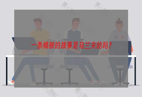 一条棉被的故事是乌兰夫的吗？