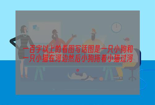 一百字以上的看图写话图是一只小狗和一只小猫在河边然后小狗拖着小猫过河。