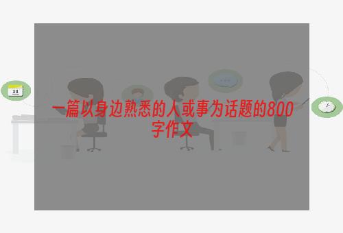 一篇以身边熟悉的人或事为话题的800字作文