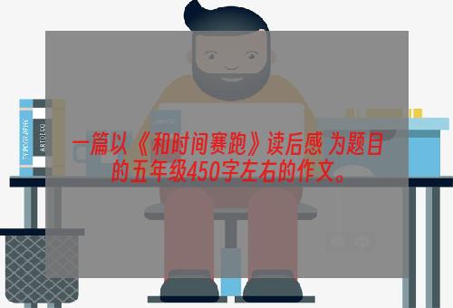 一篇以 《和时间赛跑》读后感 为题目的五年级450字左右的作文。