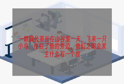 一颗蒲公英长在山谷里一天，飞来一只小鸟，住在了他的旁边。他们之间会发生什么写一个故