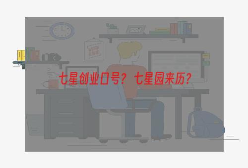 七星创业口号？ 七星园来历？
