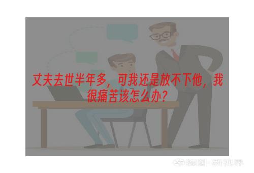 丈夫去世半年多，可我还是放不下他，我很痛苦该怎么办？