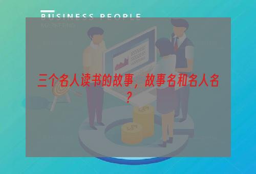 三个名人读书的故事，故事名和名人名？
