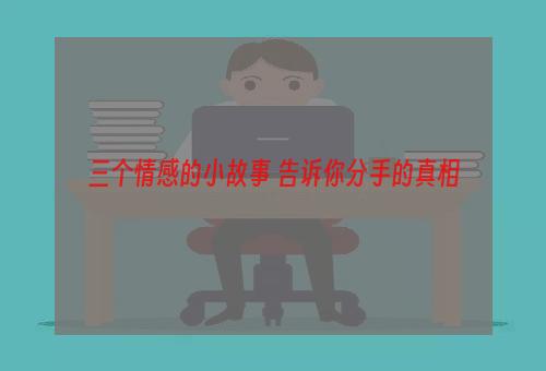 三个情感的小故事 告诉你分手的真相