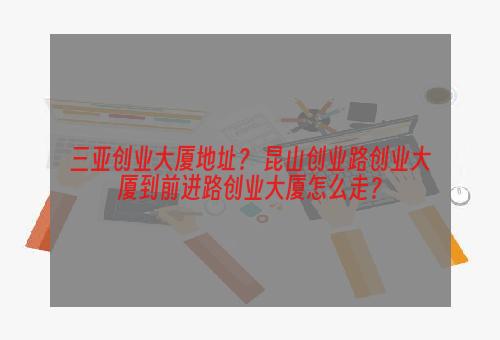 三亚创业大厦地址？ 昆山创业路创业大厦到前进路创业大厦怎么走？